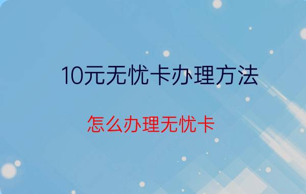 10元无忧卡办理方法 怎么办理无忧卡？